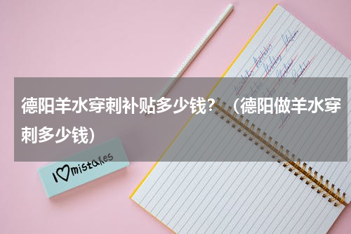 德阳羊水穿刺补贴多少钱？（德阳做羊水穿刺多少钱）