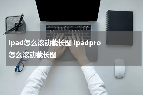 ipad怎么滚动截长图 ipadpro怎么滚动截长图