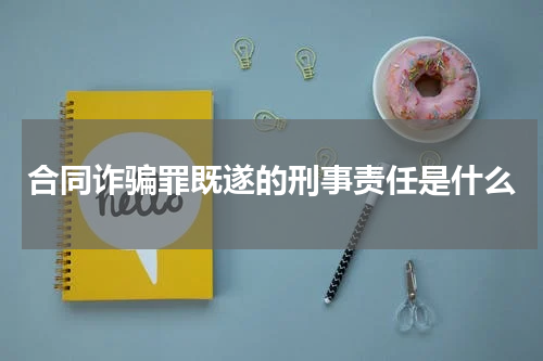 合同诈骗罪既遂的刑事责任是什么