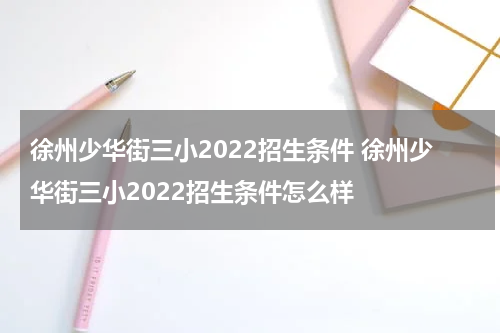 徐州少华街三小2022招生条件 徐州少华街三小2022招生条件怎么样