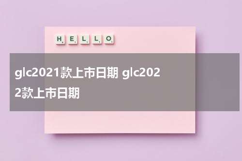glc2021款上市日期 glc2022款上市日期