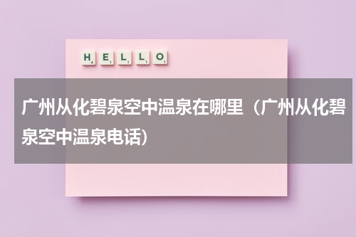 广州从化碧泉空中温泉在哪里（广州从化碧泉空中温泉电话）