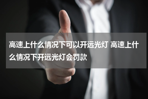 高速上什么情况下可以开远光灯 高速上什么情况下开远光灯会罚款