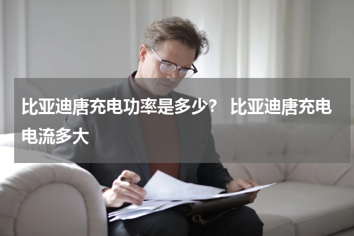 比亚迪唐充电功率是多少？ 比亚迪唐充电电流多大