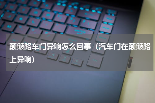 颠簸路车门异响怎么回事（汽车门在颠簸路上异响）