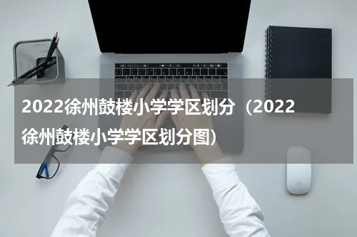 2022徐州鼓楼小学学区划分（2022徐州鼓楼小学学区划分图）