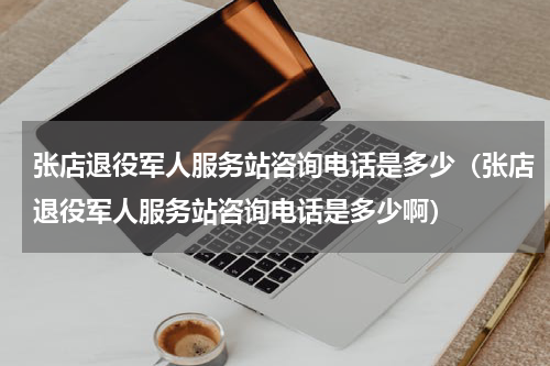 张店退役军人服务站咨询电话是多少（张店退役军人服务站咨询电话是多少啊）