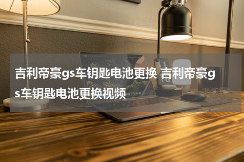 吉利帝豪gs车钥匙电池更换 吉利帝豪gs车钥匙电池更换视频
