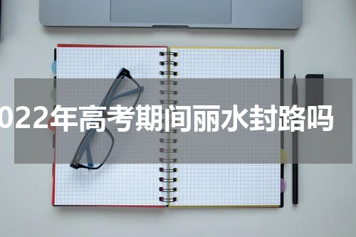 2022年高考期间丽水封路吗