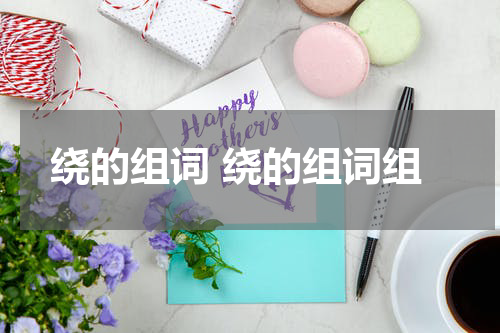 绕的组词 绕的组词组