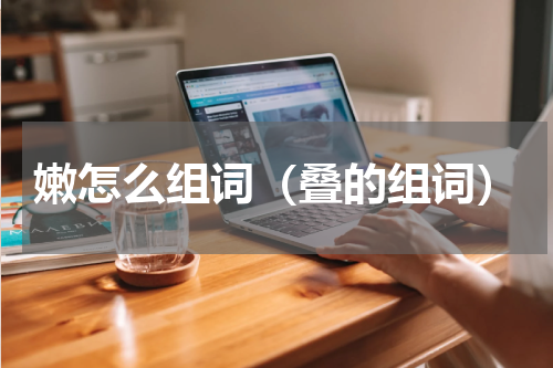 嫩怎么组词（叠的组词）