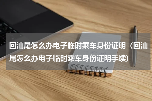 回汕尾怎么办电子临时乘车身份证明（回汕尾怎么办电子临时乘车身份证明手续）