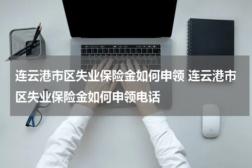 连云港市区失业保险金如何申领 连云港市区失业保险金如何申领电话