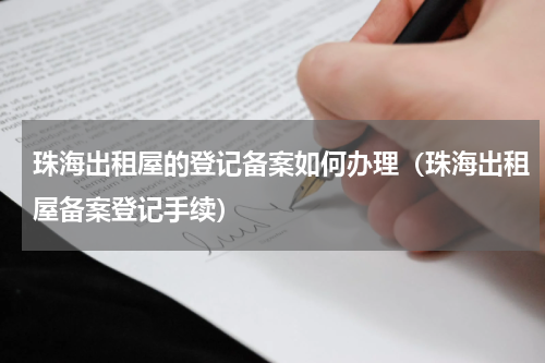 珠海出租屋的登记备案如何办理（珠海出租屋备案登记手续）