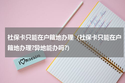 社保卡只能在户籍地办理（社保卡只能在户籍地办理?异地能办吗?）
