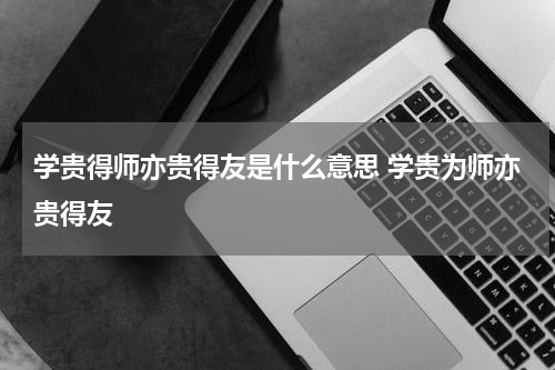 学贵得师亦贵得友是什么意思 学贵为师亦贵得友