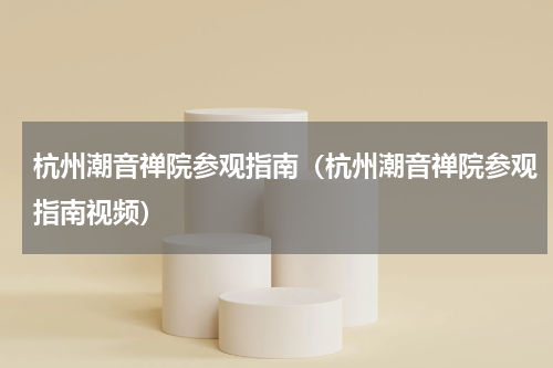 杭州潮音禅院参观指南（杭州潮音禅院参观指南视频）