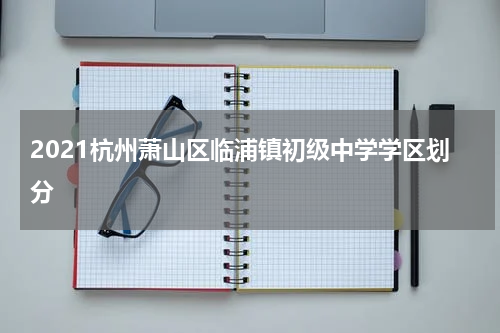 2021杭州萧山区临浦镇初级中学学区划分