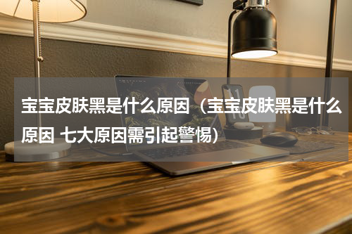 宝宝皮肤黑是什么原因（宝宝皮肤黑是什么原因 七大原因需引起警惕）