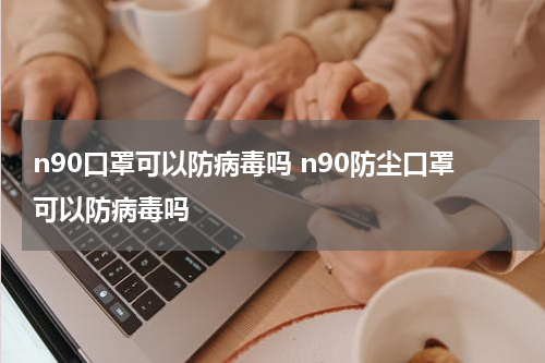 n90口罩可以防病毒吗 n90防尘口罩可以防病毒吗