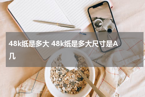 48k纸是多大 48k纸是多大尺寸是A几