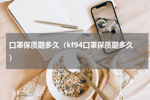 口罩保质期多久（kf94口罩保质期多久）