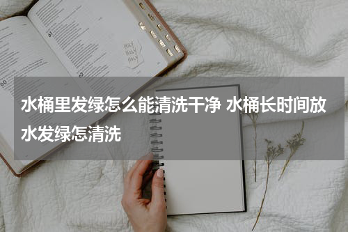 水桶里发绿怎么能清洗干净 水桶长时间放水发绿怎清洗