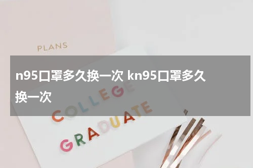 n95口罩多久换一次 kn95口罩多久换一次