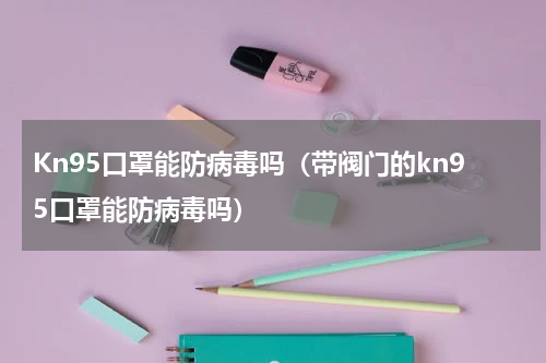 Kn95口罩能防病毒吗（带阀门的kn95口罩能防病毒吗）
