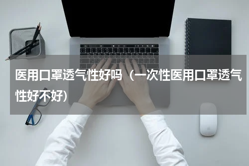 医用口罩透气性好吗（一次性医用口罩透气性好不好）