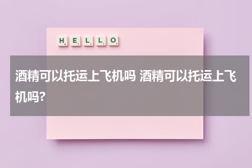 酒精可以托运上飞机吗 酒精可以托运上飞机吗?