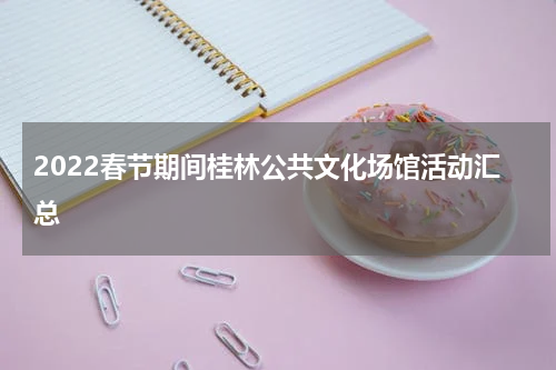 2022春节期间桂林公共文化场馆活动汇总