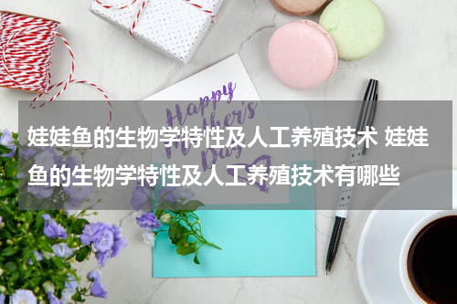 娃娃鱼的生物学特性及人工养殖技术 娃娃鱼的生物学特性及人工养殖技术有哪些