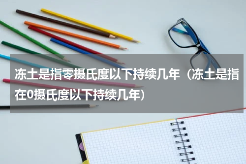 冻土是指零摄氏度以下持续几年（冻土是指在0摄氏度以下持续几年）