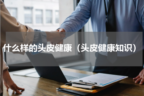 什么样的头皮健康（头皮健康知识）