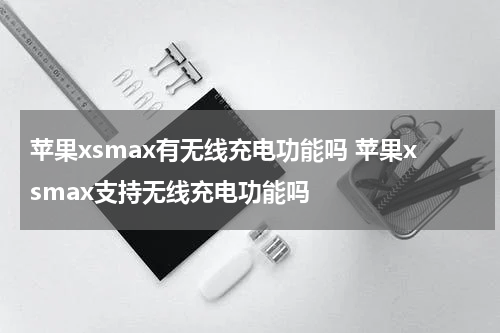 苹果xsmax有无线充电功能吗 苹果xsmax支持无线充电功能吗