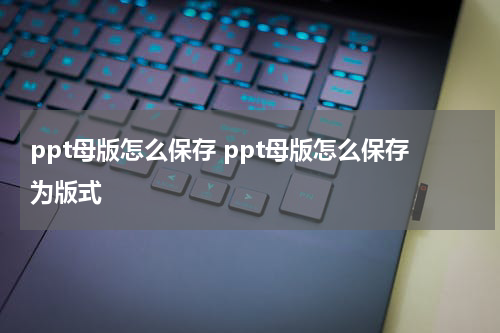 ppt母版怎么保存 ppt母版怎么保存为版式