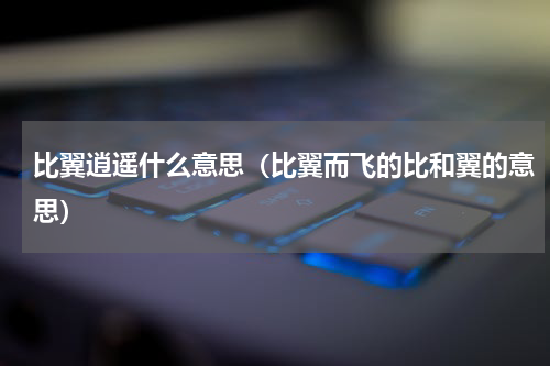 比翼逍遥什么意思（比翼而飞的比和翼的意思）