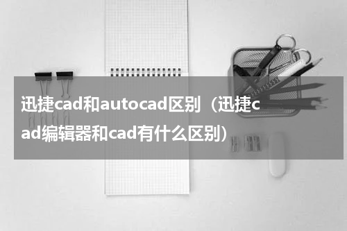 迅捷cad和autocad区别（迅捷cad编辑器和cad有什么区别）