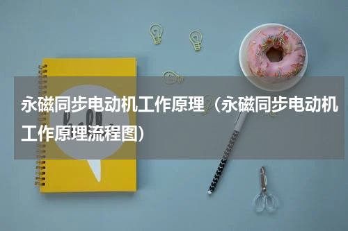 永磁同步电动机工作原理（永磁同步电动机工作原理流程图）