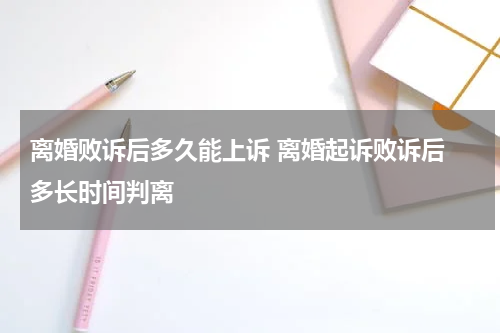离婚败诉后多久能上诉 离婚起诉败诉后 多长时间判离