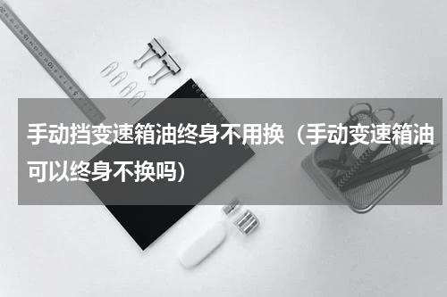 手动挡变速箱油终身不用换（手动变速箱油可以终身不换吗）