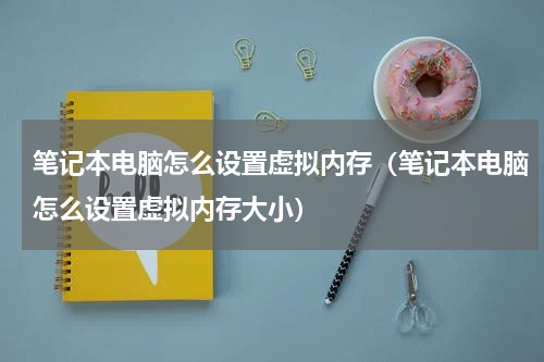笔记本电脑怎么设置虚拟内存（笔记本电脑怎么设置虚拟内存大小）
