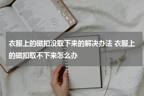 衣服上的磁扣没取下来的解决办法 衣服上的磁扣取不下来怎么办