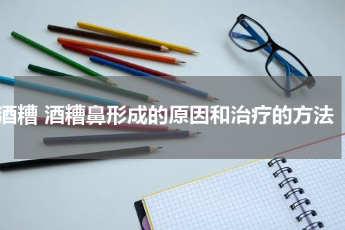 酒糟 酒糟鼻形成的原因和治疗的方法