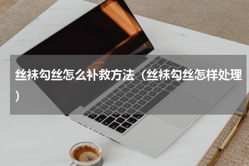 丝袜勾丝怎么补救方法（丝袜勾丝怎样处理）