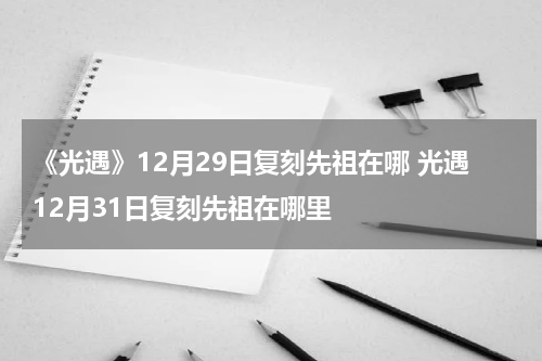 《光遇》12月29日复刻先祖在哪 光遇12月31日复刻先祖在哪里