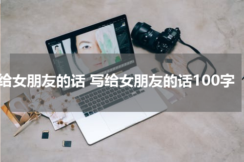 写给女朋友的话 写给女朋友的话100字