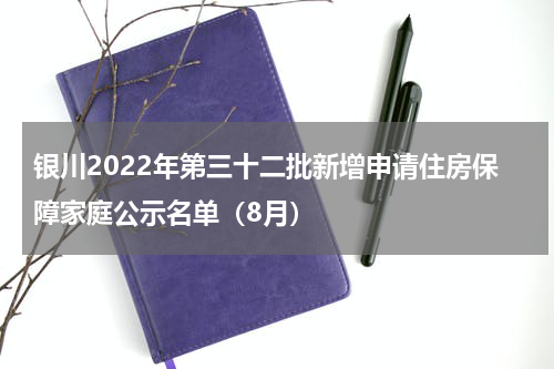 银川2022年第三十二批新增申请住房保障家庭公示名单（8月）