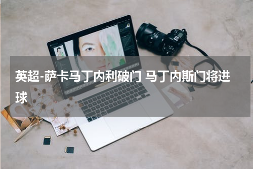 英超-萨卡马丁内利破门 马丁内斯门将进球
